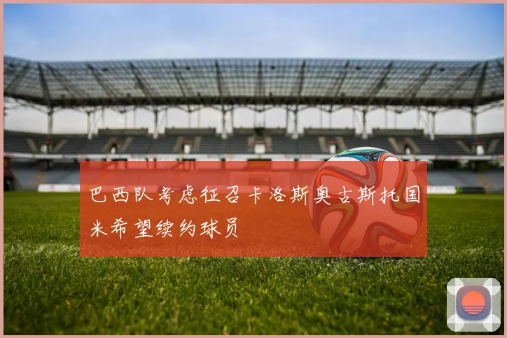 巴西队考虑征召卡洛斯奥古斯托国米希望续约球员