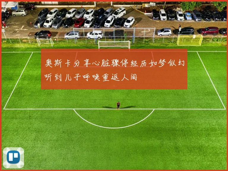 奥斯卡分享心脏骤停经历如梦似幻听到儿子呼唤重返人间
