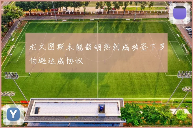 尤文图斯未能截胡热刺成功签下罗伯逊达成协议