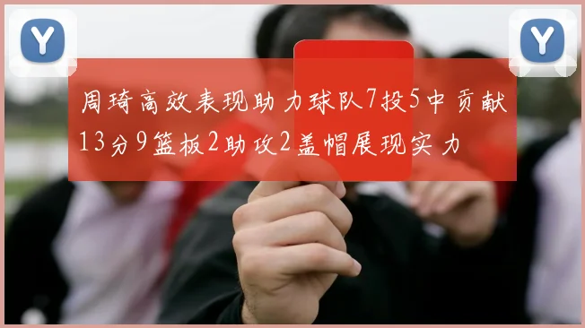 周琦高效表现助力球队7投5中贡献13分9篮板2助攻2盖帽展现实力