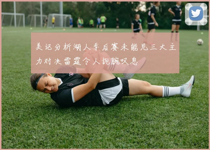 美记分析湖人季后赛未能见三大主力对决雷霆令人扼腕叹息