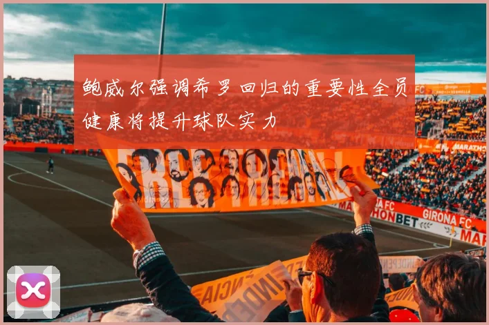 鲍威尔强调希罗回归的重要性全员健康将提升球队实力