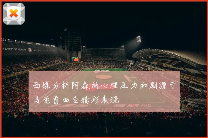 西媒分析阿森纳心理压力加剧源于马竞首回合精彩表现