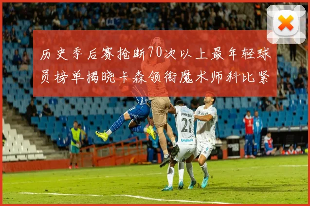 历史季后赛抢断70次以上最年轻球员榜单揭晓卡森领衔魔术师科比紧随其后