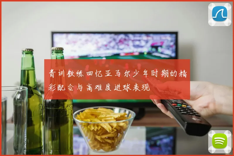 青训教练回忆亚马尔少年时期的精彩配合与高难度进球表现