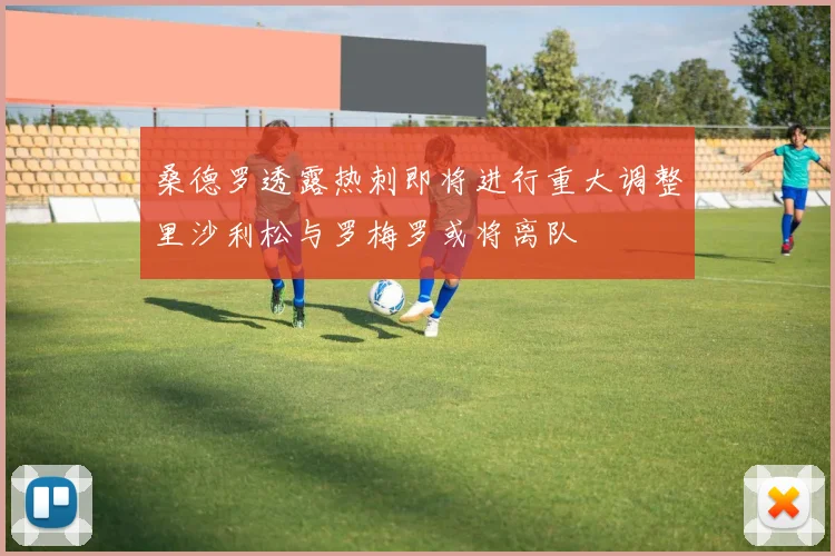 桑德罗透露热刺即将进行重大调整里沙利松与罗梅罗或将离队