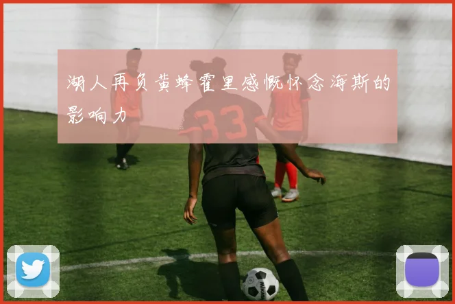 湖人再负黄蜂霍里感慨怀念海斯的影响力