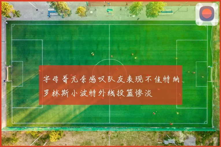 字母哥无奈感叹队友表现不佳特纳罗林斯小波特外线投篮惨淡