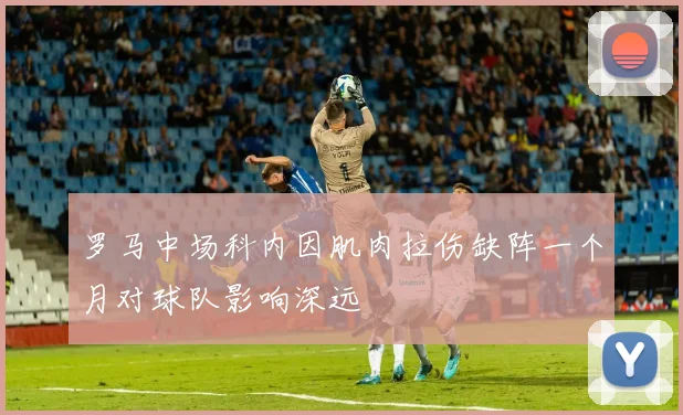罗马中场科内因肌肉拉伤缺阵一个月对球队影响深远