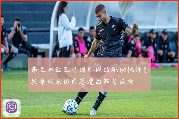 弗兰加西亚对姆巴佩的跑动批评引发争议采访内容遭曲解与误读