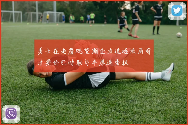 勇士在老詹观望期全力追逐浓眉奇才要价巴特勒与丰厚选秀权