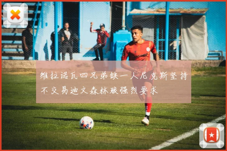 维拉诺瓦四兄弟缺一人尼克斯坚持不交易迪文森林狼强烈要求