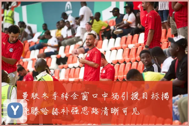 曼联冬季转会窗口中场引援目标揭晓滕哈赫补强思路清晰可见